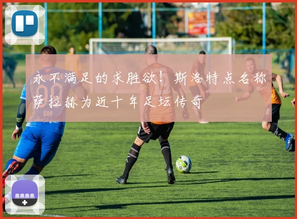 永不满足的求胜欲！斯洛特点名称萨拉赫为近十年足坛传奇