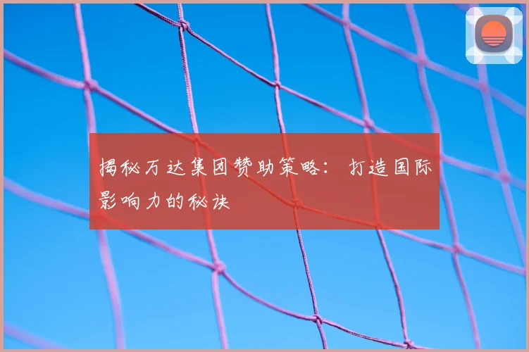 揭秘万达集团赞助策略：打造国际影响力的秘诀