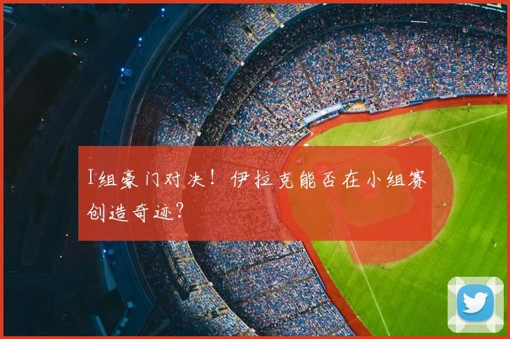 I组豪门对决!伊拉克能否在小组赛创造奇迹?