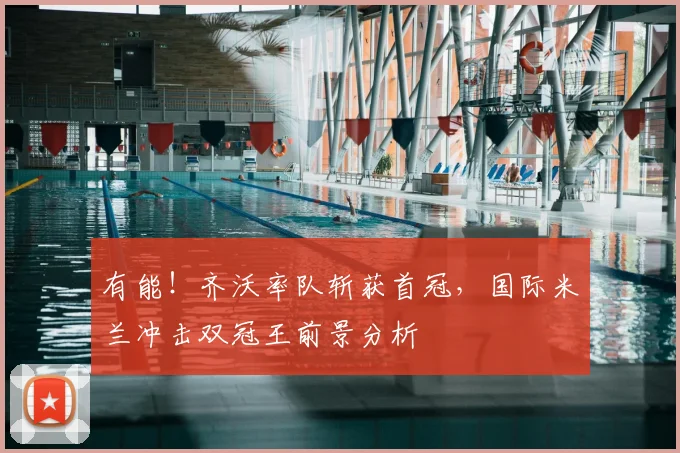 有能！齐沃率队斩获首冠，国际米兰冲击双冠王前景分析