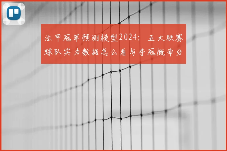 法甲冠军预测模型2024：五大联赛球队实力数据怎么看与夺冠概率分析