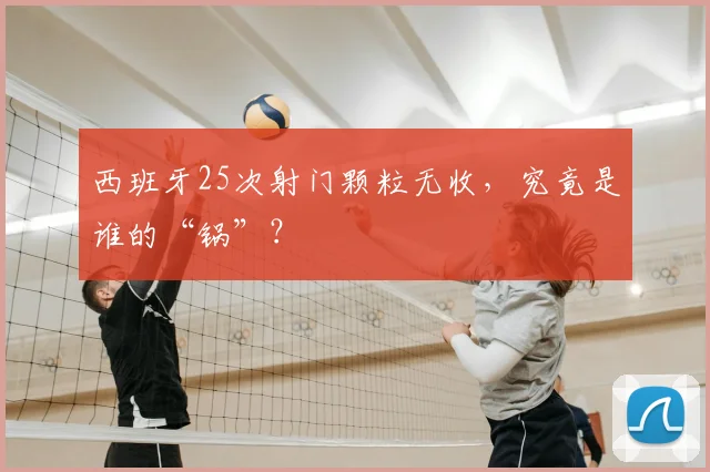 西班牙25次射门颗粒无收，究竟是谁的“锅”？