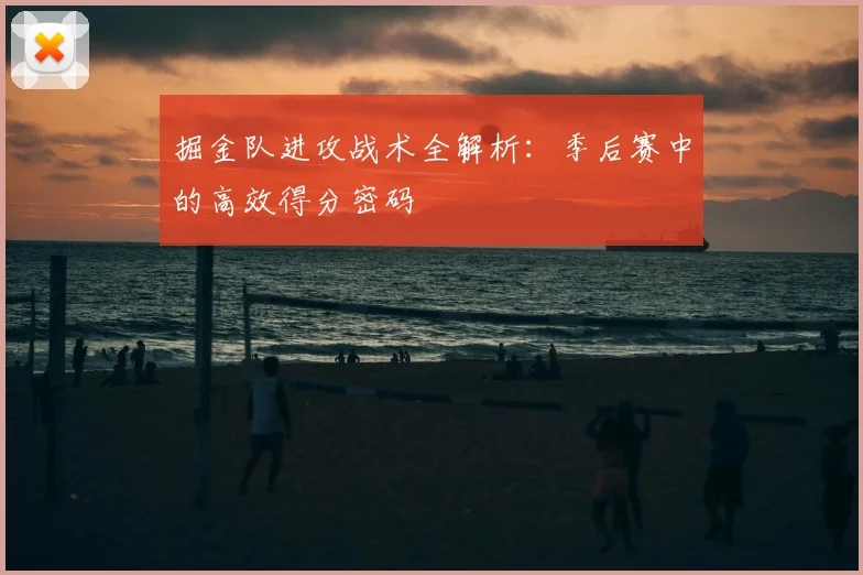 掘金队进攻战术全解析：季后赛中的高效得分密码