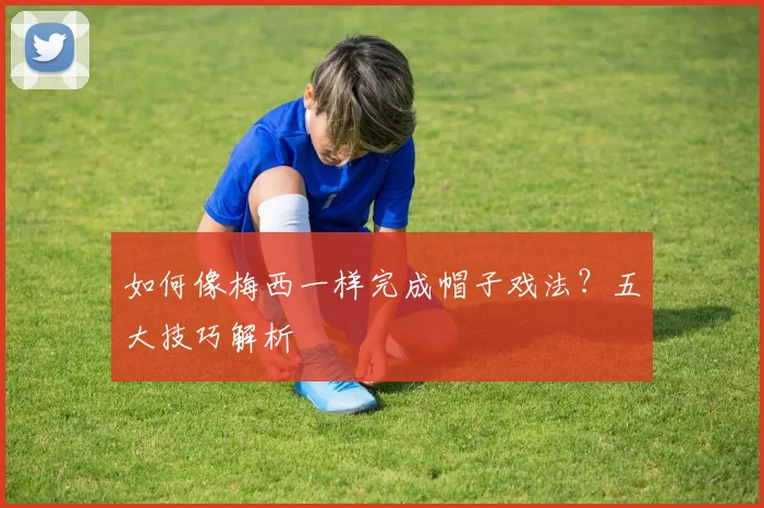 如何像梅西一样完成帽子戏法？五大技巧解析