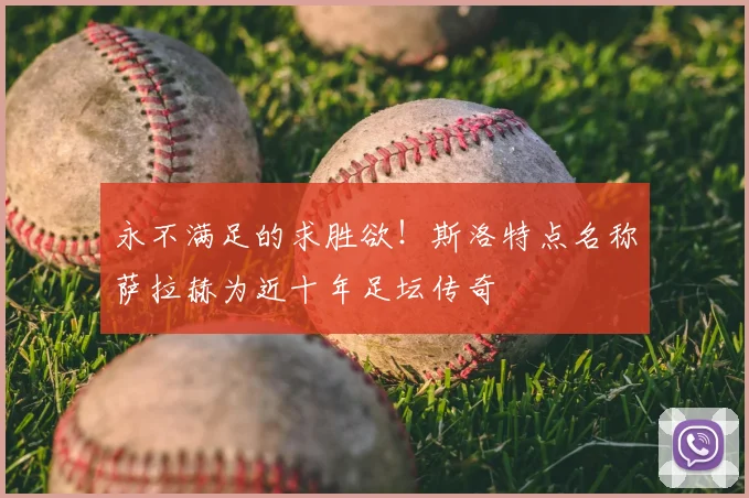 永不满足的求胜欲！斯洛特点名称萨拉赫为近十年足坛传奇