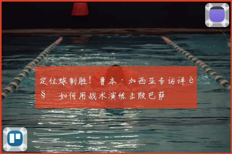 定位球制胜！鲁本·加西亚专访详解如何用战术演练击败巴萨