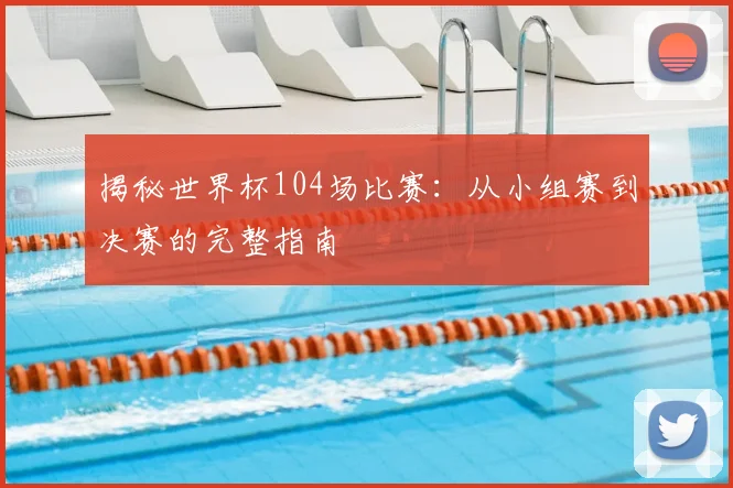 揭秘世界杯104场比赛:从小组赛到决赛的完整指南
