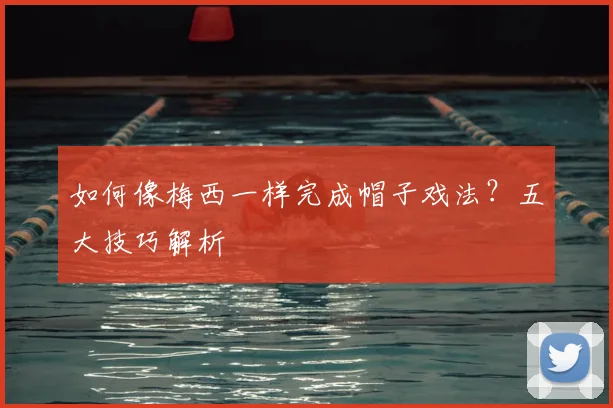 如何像梅西一样完成帽子戏法？五大技巧解析
