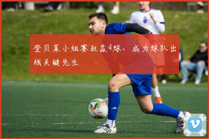 登贝莱小组赛狂轰4球，成为球队出线关键先生