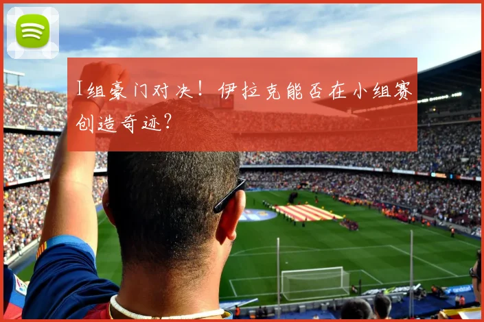 I组豪门对决！伊拉克能否在小组赛创造奇迹？