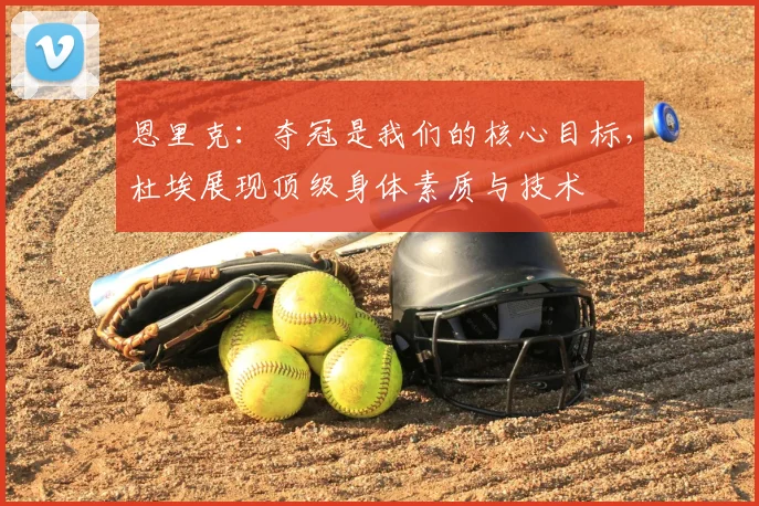 恩里克：夺冠是我们的核心目标，杜埃展现顶级身体素质与技术