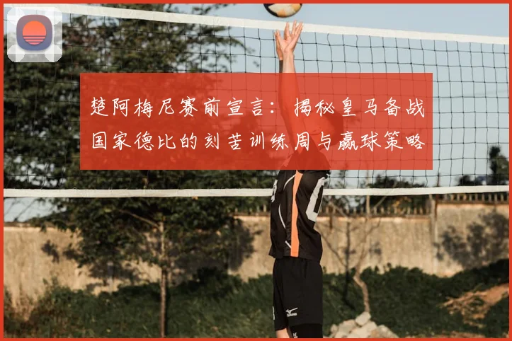 楚阿梅尼赛前宣言：揭秘皇马备战国家德比的刻苦训练周与赢球策略