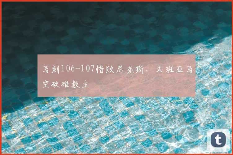 马刺106-107惜败尼克斯，文班亚马空砍难救主
