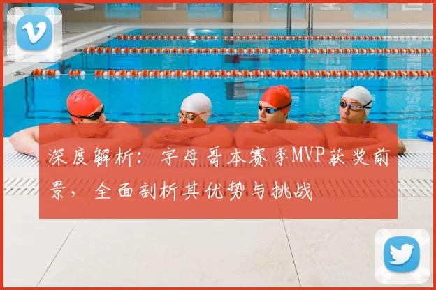 深度解析：字母哥本赛季MVP获奖前景，全面剖析其优势与挑战