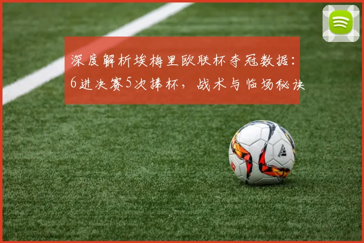 深度解析埃梅里欧联杯夺冠数据：6进决赛5次捧杯，战术与临场秘诀全揭秘