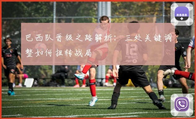 巴西队晋级之路解析：三处关键调整如何扭转战局