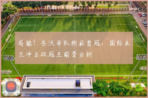 有能！齐沃率队斩获首冠，国际米兰冲击双冠王前景分析