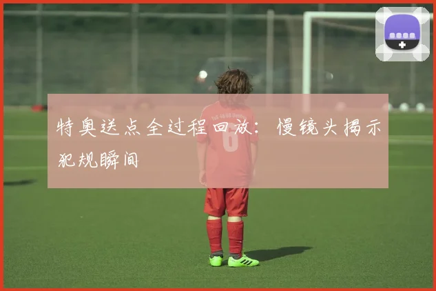 特奥送点全过程回放：慢镜头揭示犯规瞬间