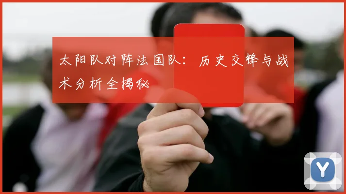 太阳队对阵法国队：历史交锋与战术分析全揭秘