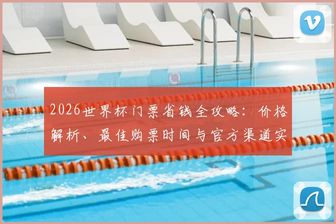 2026世界杯门票省钱全攻略：价格解析、最佳购票时间与官方渠道实操指南